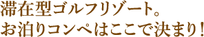 滞在型ゴルフリゾート。お泊りコンペはここで決まり！