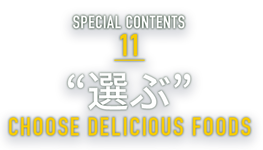 SPECIAL CONTENTS 11 “選ぶ” CHOOSE DELICIOUS FOODS