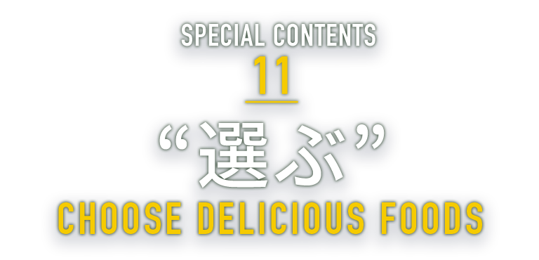 SPECIAL CONTENTS 11 “選ぶ” CHOOSE DELICIOUS FOODS