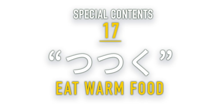 SPECIAL CONTENTS 17 “つつく” EAT WARM FOOD