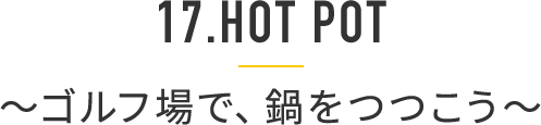 17. HOT POT ～ゴルフ場で、鍋をつつこう～