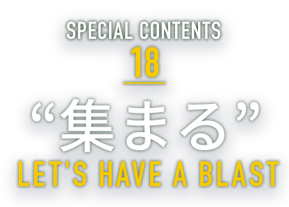 SPECIAL CONTENTS 18 “集まる” LET'S HAVE A BLAST