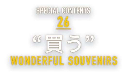SPECIAL CONTENTS 26 “買う” WONDERFUL SOUVENIRS