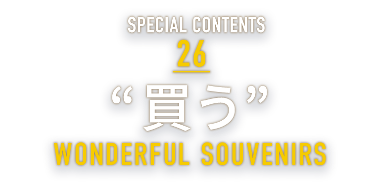 SPECIAL CONTENTS 26 “買う” WONDERFUL SOUVENIRS