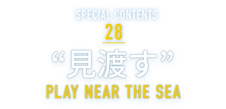 SPECIAL CONTENTS 28 “見渡す” PLAY NEAR THE SEA