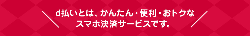 d払いとは、かんたん・便利・おトクなスマホ決済サービスです。