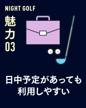 NIGHT GOLF 魅力 03 日中予定があっても利用しやすい