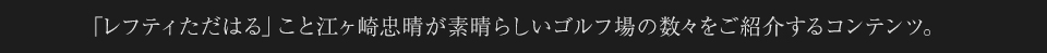 「レフティただはる」こと江ヶ崎忠晴が素晴らしいゴルフ場の数々をご紹介するコンテンツ。