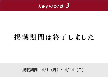 Key word 3 掲載期間は終了しました 掲載期間：4/1(月)～4/14(日)