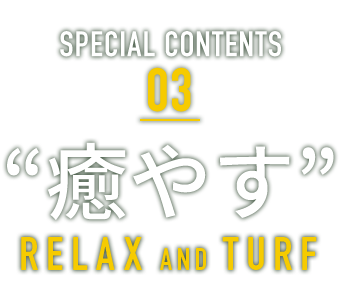 新緑感CONTENTS 03 ”癒やす” RELAX AND TURF