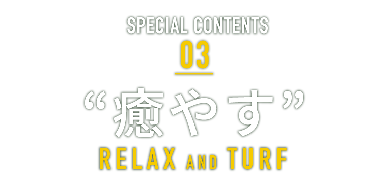 新緑感CONTENTS 03 ”癒やす” RELAX AND TURF