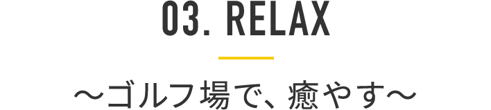 03. RELAX ～ゴルフ場で、癒やす～