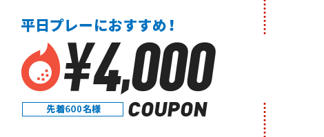 平日プレーにおすすめ！ ￥4,000 COUPON 先着600名様