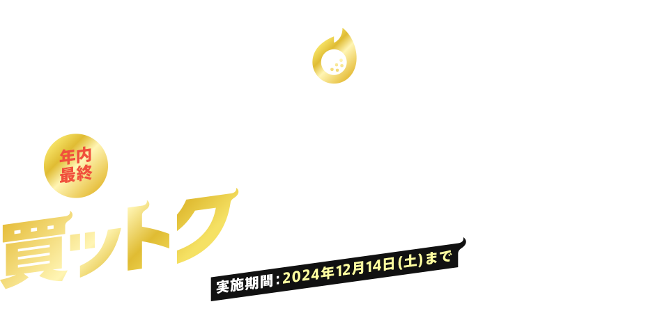 HOT PRICE 買ットク CAMPAIGN 実施期間：2024年12月14日(土)まで