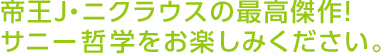 帝王J・ニクラウスの最高傑作！サニー哲学をお楽しみください。