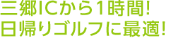 三郷ICから1時間！日帰りゴルフに最適！