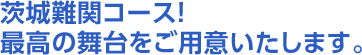 茨城難関コース！最高の舞台をご用意いたします。