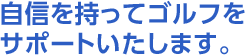 自信を持ってゴルフをサポートいたします。