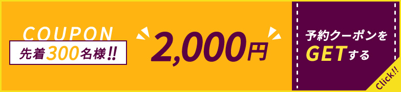 COUPON 先着300名様!! 2,000円 予約クーポンをGETする
