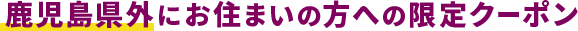 鹿児島県外にお住まいの方への限定クーポン