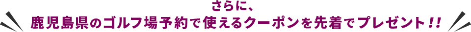 さらに、鹿児島県のゴルフ場予約で使えるクーポンを先着でプレゼント!!