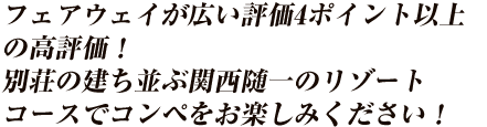 フェアウェイが広い評価4ポイント以上の高評価！別荘の建ち並ぶ関西随一のリゾートコースでコンペをお楽しみください！早割なら人数×1,000円クーポン付！