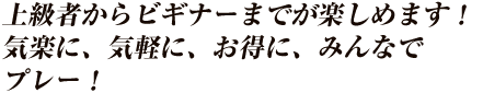 上級者からビギナーまでが楽しめます！気楽に、気軽に、お得に、みんなでプレー！