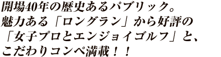 開場40年の歴史あるパブリック。魅力ある「ロングラン」から好評の「女子プロとエンジョイゴルフ」と、こだわりコンペ満載！！