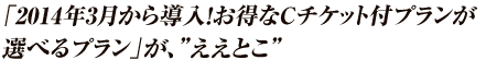 2014年3月から導入！お得なCチケット付プランが選べて”ええとこ”