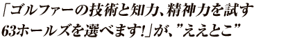 「ゴルファーの技術と知力、精神力を試す63ホールズを選べます！」が、”ええとこ”