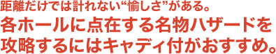 距離だけでは計れない“愉しさ”がある。各ホールに点在する名物ハザードを攻略するにはキャディ付がおすすめ。