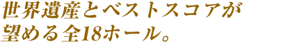 世界遺産とベストスコアが望める全18ホール。