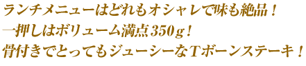 ランチメニューはどれもオシャレで味も絶品！一押しはボリューム満点350ｇ! 骨付きでとってもジューシーな Ｔボーンステーキ！