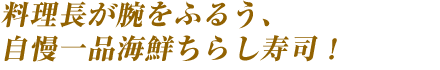 料理長が腕をふるう、自慢一品海鮮ちらし寿司！