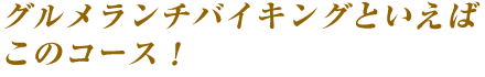 グルメランチバイキングといえばこのコース！
