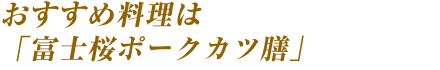 おすすめ料理は「富士桜ポークカツ膳」