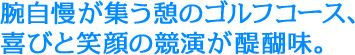 腕自慢が集う憩のゴルフコース。喜びと笑顔の競演が醍醐味。