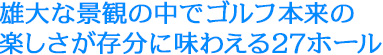雄大な景観の中でゴルフ本来の楽しさが存分に味わえる27ホール