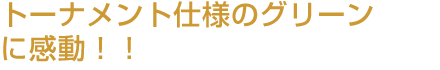 トーナメント仕様のグリーンに感動！！