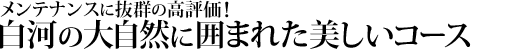 メンテナンスに抜群の高評価！
白河の大自然に囲まれた美しいコース