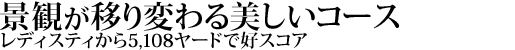 景観が移り変わる美しいコース
レディスティから5,108ヤードで好スコア