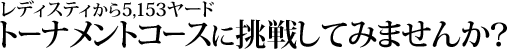 レディスティから5,153ヤード
トーナメントコースに挑戦してみませんか？