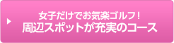 女子だけでお気楽ゴルフ！周辺スポットが充実のコース