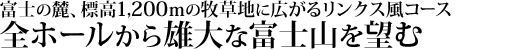 富士の麓、標高1200ｍの牧草地に広がるリンクス風コース。全ホールから雄大な富士山を望むことができます。