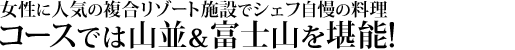 女性に人気の複合リゾート施設。シェフ自慢の料理を堪能しつつコースと山並＆富士山を堪能！