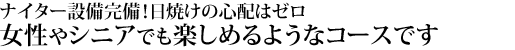 ナイター設備完備！日焼けの心配はゼロ。女性やシニアでも楽しめるようなコースです