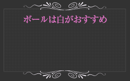 ボールは白がおすすめ