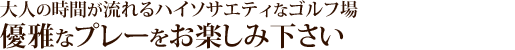 大人の時間が流れるハイソサエティなゴルフ場。優雅なプレーをお楽しみ下さい。