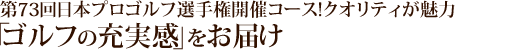 第73回日本プロゴルフ選手権開催コース。クオリティが魅力。「ゴルフの充実感」お届けします。