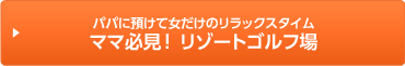 パパに預けて女だけのリラックスタイム ママ必見！ リゾートゴルフ場